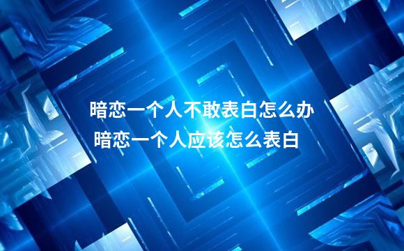 暗恋一个人不敢表白怎么办 暗恋一个人应该怎么表白